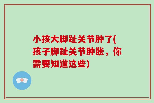 小孩大脚趾关节肿了(孩子脚趾关节,你需要知道这些) 小孩大脚趾关节肿了(孩子脚趾关节,你需要知道这些)