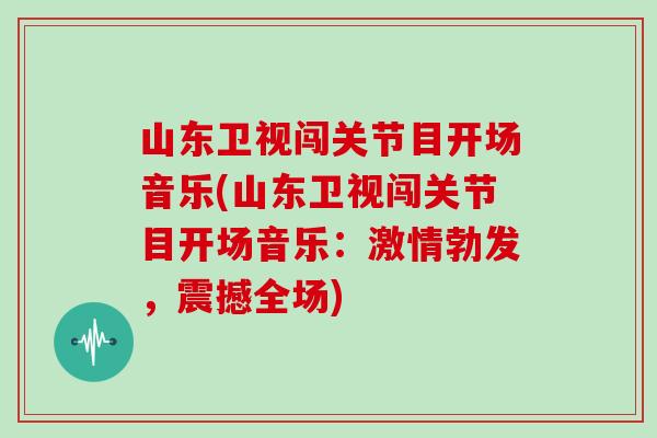 山东卫视闯关节目开场音乐(山东卫视闯关节目开场音乐:激情勃发,震撼全场) 山东卫视闯关节目开场音乐(山东卫视闯关节目开场音乐:激情勃发,震撼全场)