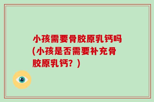 小孩需要骨胶原乳钙吗(小孩是否需要补充骨胶原乳钙?) 小孩需要骨胶原乳钙吗(小孩是否需要补充骨胶原乳钙?)