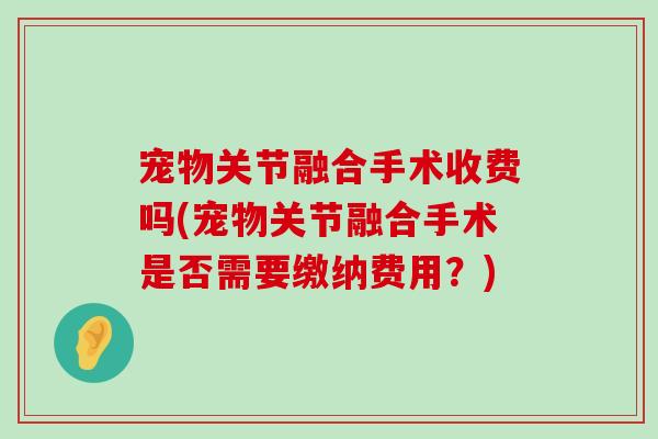 宠物关节融合手术收费吗(宠物关节融合手术是否需要缴纳费用?) 宠物关节融合手术收费吗(宠物关节融合手术是否需要缴纳费用?)