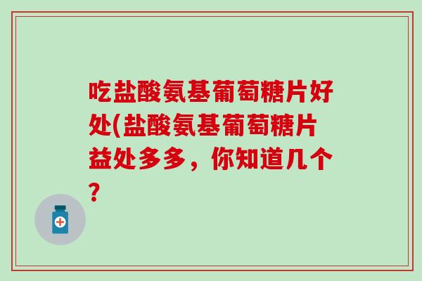 吃盐酸氨基葡萄糖片好处(盐酸氨基葡萄糖片益处多多,你知道几个? 吃盐酸氨基葡萄糖片好处(盐酸氨基葡萄糖片益处多多,你知道几个?