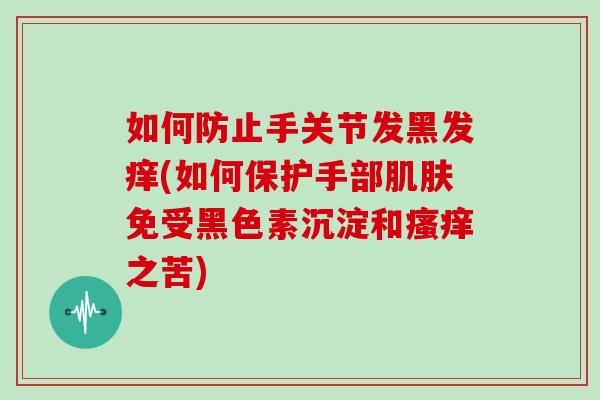 如何防止手关节发黑发痒(如何保护手部免受黑色素沉淀和之苦) 如何防止手关节发黑发痒(如何保护手部免受黑色素沉淀和之苦)