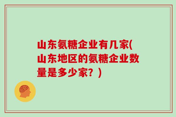 山东氨糖企业有几家(山东地区的氨糖企业数量是多少家?) 山东氨糖企业有几家(山东地区的氨糖企业数量是多少家?)