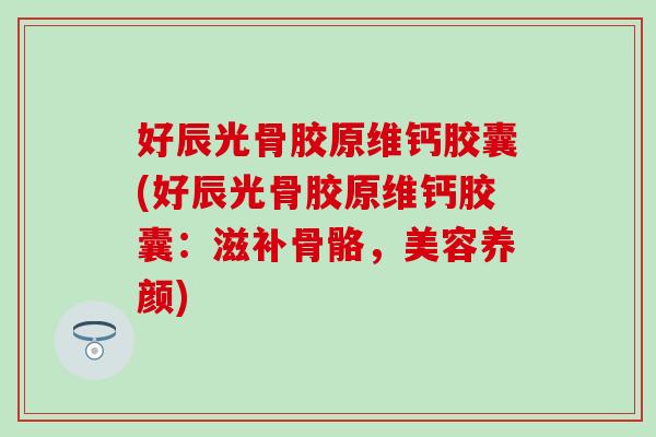 好辰光骨胶原维钙胶囊(好辰光骨胶原维钙胶囊:滋补骨骼,美容养颜) 好辰光骨胶原维钙胶囊(好辰光骨胶原维钙胶囊:滋补骨骼,美容养颜)