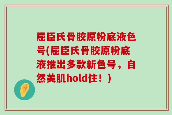 屈臣氏骨胶原粉底液色号(屈臣氏骨胶原粉底液推出多款新色号,自然美肌hold住!) 屈臣氏骨胶原粉底液色号(屈臣氏骨胶原粉底液推出多款新色号,自然美肌hold住!)