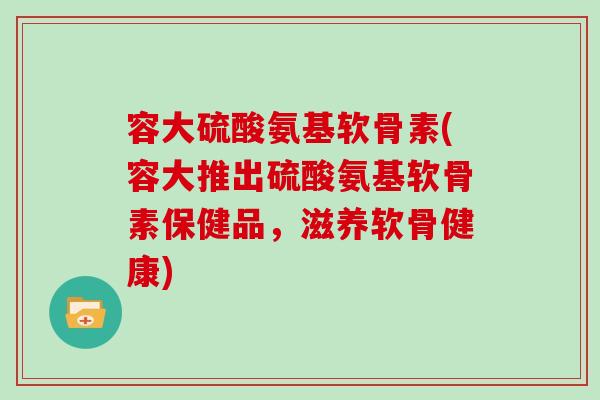 容大硫酸氨基软骨素(容大推出硫酸氨基软骨素保健品,滋养软骨健康) 容大硫酸氨基软骨素(容大推出硫酸氨基软骨素保健品,滋养软骨健康)