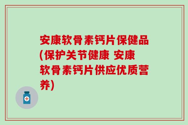 安康软骨素钙片保健品(保护关节健康 安康软骨素钙片供应优质营养) 安康软骨素钙片保健品(保护关节健康 安康软骨素钙片供应优质营养)