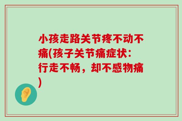 小孩走路关节疼不动不痛(孩子关节痛症状:行走不畅,却不感物痛) 小孩走路关节疼不动不痛(孩子关节痛症状:行走不畅,却不感物痛)