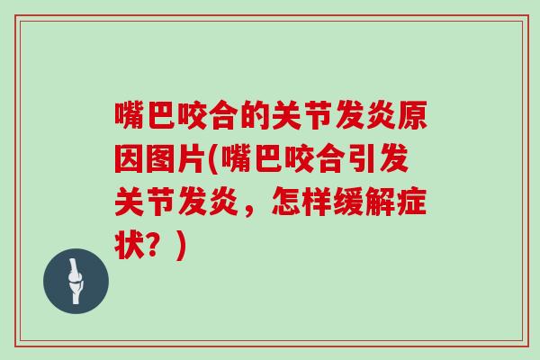 嘴巴咬合的关节发炎原因图片(嘴巴咬合引发关节发炎,怎样缓解症状?) 嘴巴咬合的关节发炎原因图片(嘴巴咬合引发关节发炎,怎样缓解症状?)