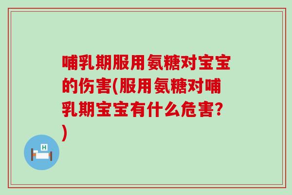 哺乳期服用氨糖对宝宝的伤害(服用氨糖对哺乳期宝宝有什么危害?) 哺乳期服用氨糖对宝宝的伤害(服用氨糖对哺乳期宝宝有什么危害?)