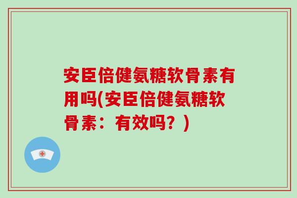 安臣倍健氨糖软骨素有用吗(安臣倍健氨糖软骨素:有效吗?) 安臣倍健氨糖软骨素有用吗(安臣倍健氨糖软骨素:有效吗?)