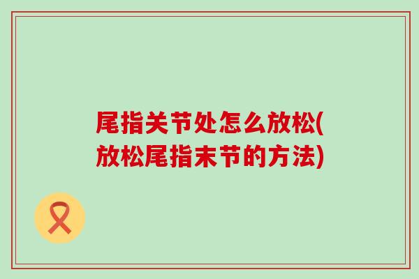 尾指关节处怎么放松(放松尾指末节的方法) 尾指关节处怎么放松(放松尾指末节的方法)