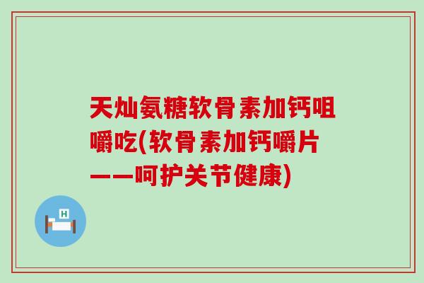 天灿氨糖软骨素加钙咀嚼吃(软骨素加钙嚼片——呵护关节健康)