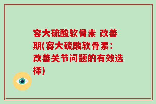 容大硫酸软骨素 改善期(容大硫酸软骨素:改善关节问题的有效选择) 容大硫酸软骨素 改善期(容大硫酸软骨素:改善关节问题的有效选择)