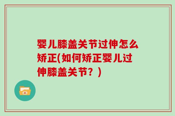 婴儿膝盖关节过伸怎么矫正(如何矫正婴儿过伸膝盖关节?) 婴儿膝盖关节过伸怎么矫正(如何矫正婴儿过伸膝盖关节?)