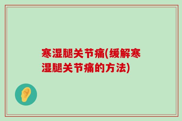寒湿腿关节痛(缓解寒湿腿关节痛的方法) 寒湿腿关节痛(缓解寒湿腿关节痛的方法)