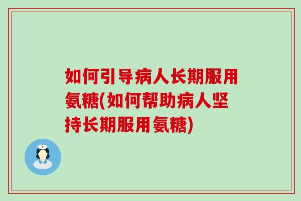 如何引导人长期服用氨糖(如何帮助人坚持长期服用氨糖) 如何引导人长期服用氨糖(如何帮助人坚持长期服用氨糖)