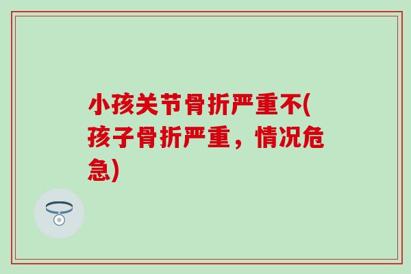小孩关节严重不(孩子严重,情况危急) 小孩关节严重不(孩子严重,情况危急)