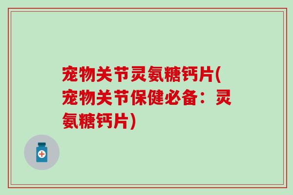 宠物关节灵氨糖钙片(宠物关节保健必备:灵氨糖钙片) 宠物关节灵氨糖钙片(宠物关节保健必备:灵氨糖钙片)
