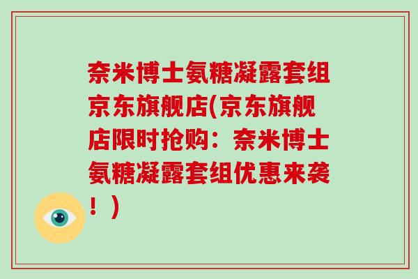 奈米博士氨糖凝露套组京东旗舰店(京东旗舰店限时抢购：奈米博士氨糖凝露套组优惠来袭！)
