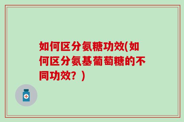 如何区分氨糖功效(如何区分氨基葡萄糖的不同功效?) 如何区分氨糖功效(如何区分氨基葡萄糖的不同功效?)