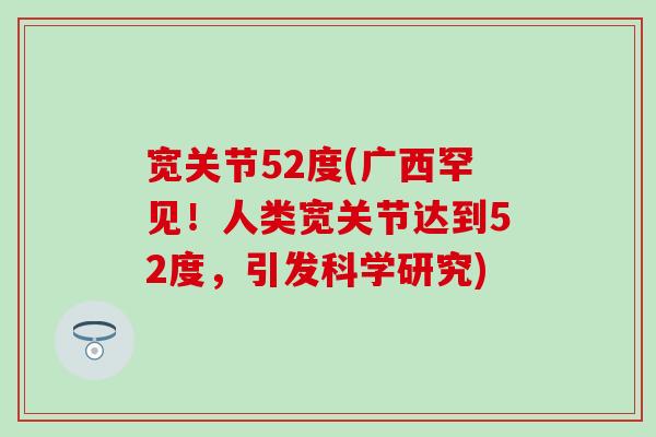 宽关节52度(广西罕见!人类宽关节达到52度,引发科学研究) 宽关节52度(广西罕见!人类宽关节达到52度,引发科学研究)