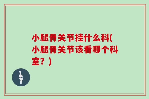 小腿骨关节挂什么科(小腿骨关节该看哪个科室?) 小腿骨关节挂什么科(小腿骨关节该看哪个科室?)