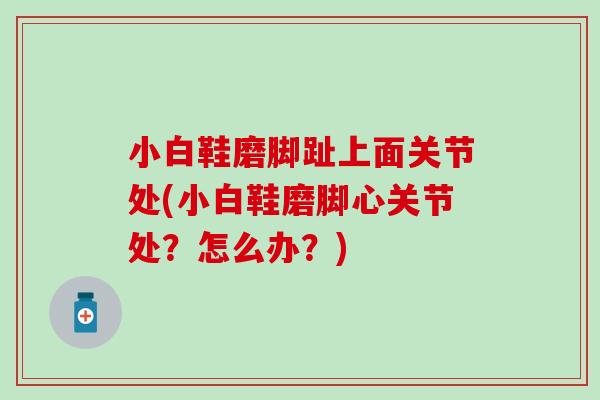 小白鞋磨脚趾上面关节处(小白鞋磨脚心关节处?怎么办?) 小白鞋磨脚趾上面关节处(小白鞋磨脚心关节处?怎么办?)