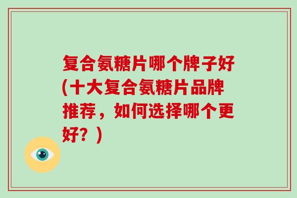 复合氨糖片哪个牌子好(十大复合氨糖片品牌推荐,如何选择哪个更好?) 复合氨糖片哪个牌子好(十大复合氨糖片品牌推荐,如何选择哪个更好?)