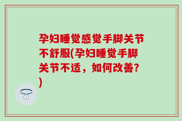 孕妇睡觉感觉手脚关节不舒服(孕妇睡觉手脚关节不适,如何改善?) 孕妇睡觉感觉手脚关节不舒服(孕妇睡觉手脚关节不适,如何改善?)