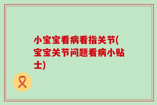 小宝宝看看指关节(宝宝关节问题看小贴士) 小宝宝看看指关节(宝宝关节问题看小贴士)