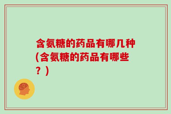 含氨糖的药品有哪几种(含氨糖的药品有哪些？)