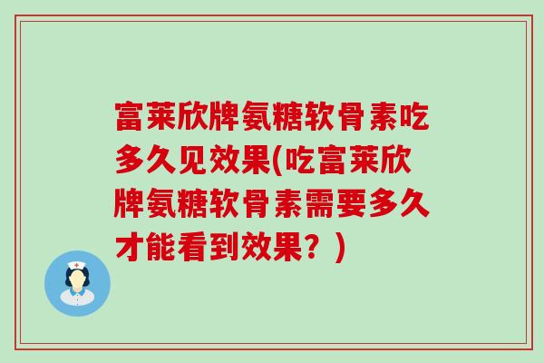富莱欣牌氨糖软骨素吃多久见效果(吃富莱欣牌氨糖软骨素需要多久才能看到效果?) 富莱欣牌氨糖软骨素吃多久见效果(吃富莱欣牌氨糖软骨素需要多久才能看到效果?)