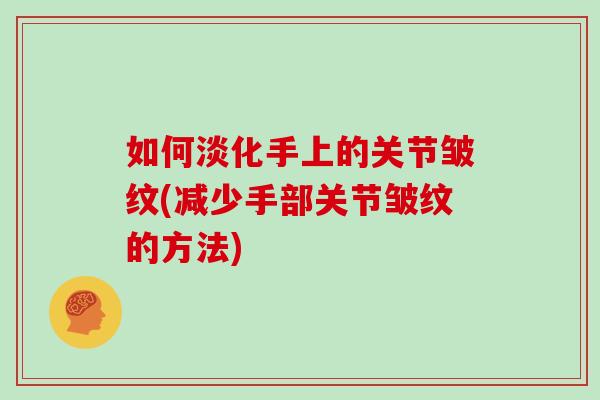 如何淡化手上的关节皱纹(减少手部关节皱纹的方法)
