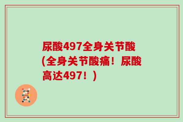 尿酸497全身关节酸(全身关节酸痛!尿酸高达497!) 尿酸497全身关节酸(全身关节酸痛!尿酸高达497!)