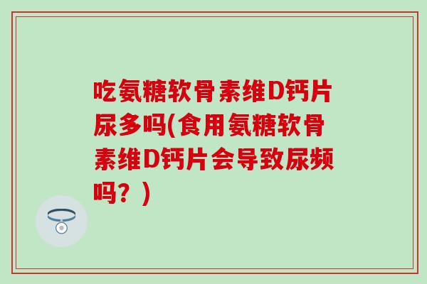 吃氨糖软骨素维D钙片尿多吗(食用氨糖软骨素维D钙片会导致尿频吗?) 吃氨糖软骨素维D钙片尿多吗(食用氨糖软骨素维D钙片会导致尿频吗?)