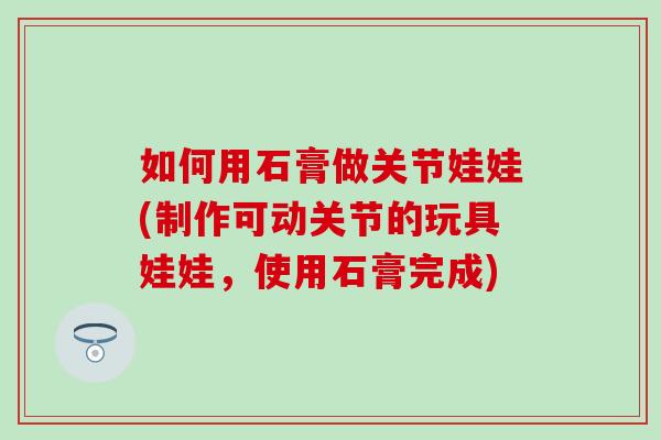 如何用石膏做关节娃娃(制作可动关节的玩具娃娃,使用石膏完成) 如何用石膏做关节娃娃(制作可动关节的玩具娃娃,使用石膏完成)