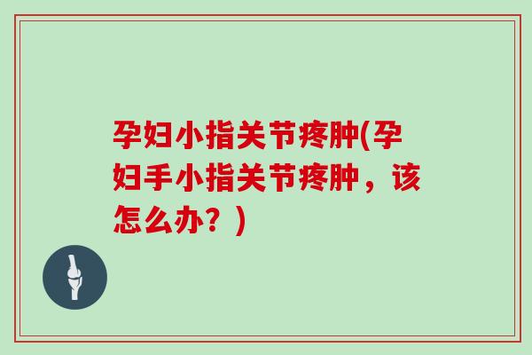 孕妇小指关节疼肿(孕妇手小指关节疼肿,该怎么办?) 孕妇小指关节疼肿(孕妇手小指关节疼肿,该怎么办?)