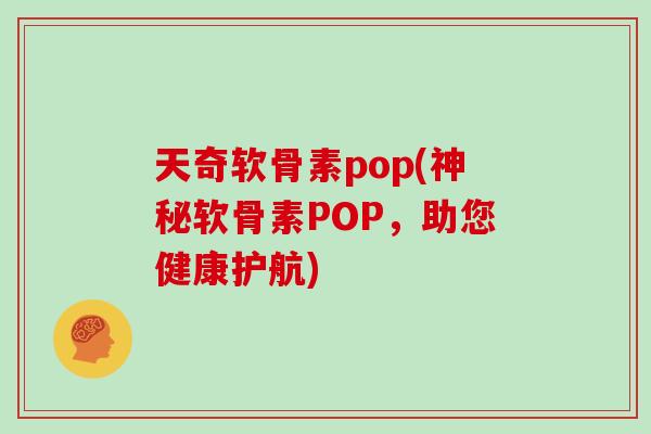 天奇软骨素pop(神秘软骨素POP,助您健康护航) 天奇软骨素pop(神秘软骨素POP,助您健康护航)