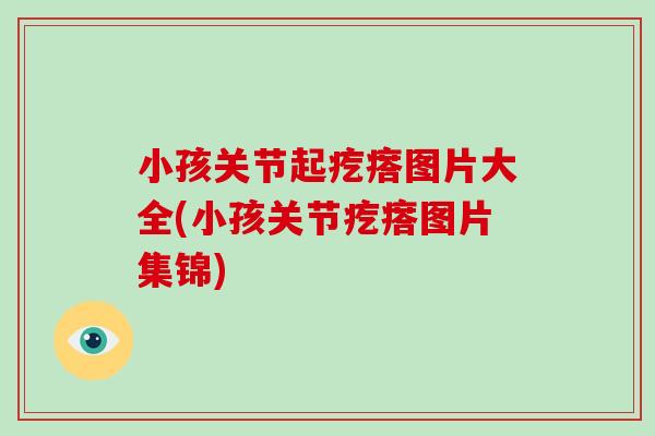 小孩关节起疙瘩图片大全(小孩关节疙瘩图片集锦) 小孩关节起疙瘩图片大全(小孩关节疙瘩图片集锦)