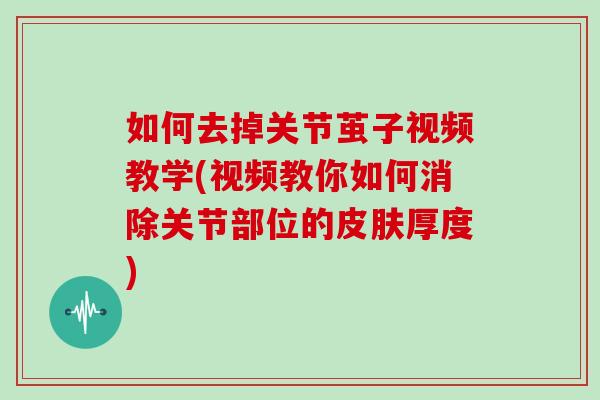 如何去掉关节茧子视频教学(视频教你如何消除关节部位的厚度) 如何去掉关节茧子视频教学(视频教你如何消除关节部位的厚度)