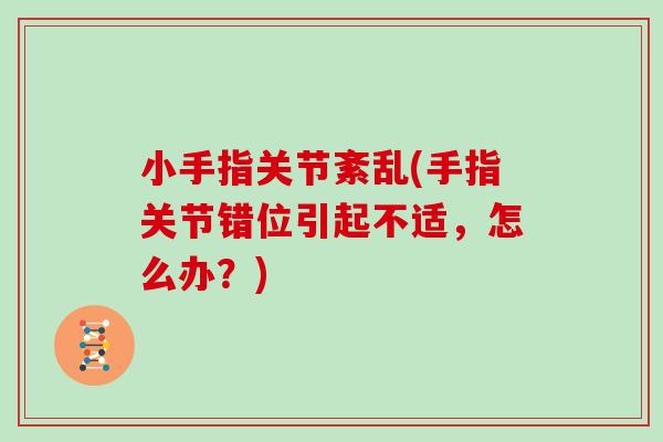 小手指关节紊乱(手指关节错位引起不适,怎么办?) 小手指关节紊乱(手指关节错位引起不适,怎么办?)