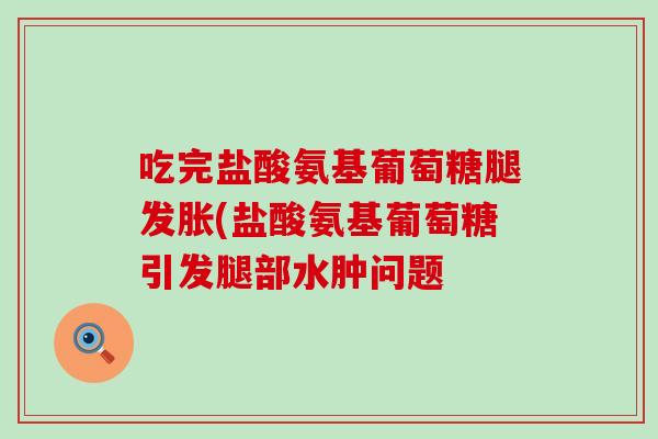 吃完盐酸氨基葡萄糖腿发胀(盐酸氨基葡萄糖引发腿部水肿问题 吃完盐酸氨基葡萄糖腿发胀(盐酸氨基葡萄糖引发腿部水肿问题