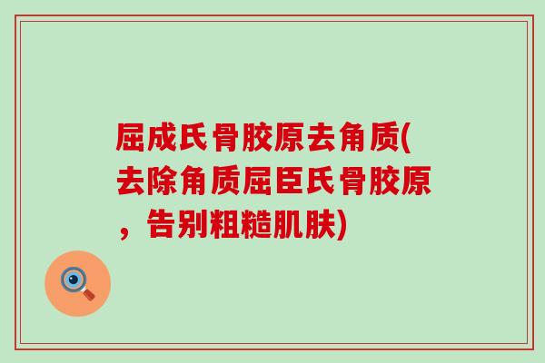屈成氏骨胶原去角质(去除角质屈臣氏骨胶原,告别粗糙) 屈成氏骨胶原去角质(去除角质屈臣氏骨胶原,告别粗糙)
