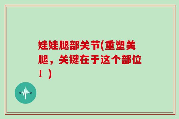 娃娃腿部关节(重塑美腿，关键在于这个部位！)