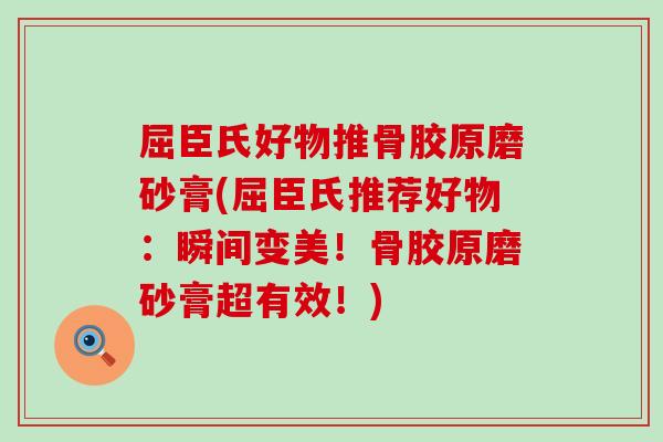 屈臣氏好物推骨胶原磨砂膏(屈臣氏推荐好物:瞬间变美!骨胶原磨砂膏超有效!) 屈臣氏好物推骨胶原磨砂膏(屈臣氏推荐好物:瞬间变美!骨胶原磨砂膏超有效!)
