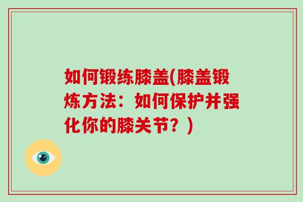 如何锻练膝盖(膝盖锻炼方法:如何保护并强化你的膝关节?) 如何锻练膝盖(膝盖锻炼方法:如何保护并强化你的膝关节?)