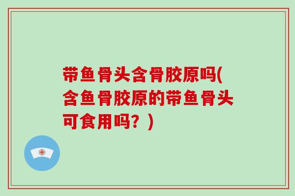带鱼骨头含骨胶原吗(含鱼骨胶原的带鱼骨头可食用吗？)
