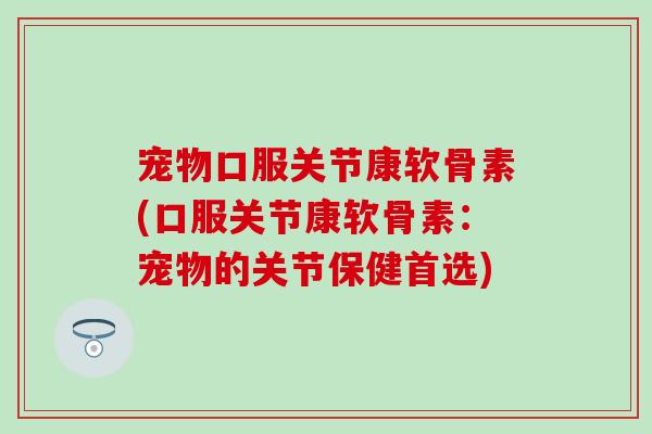 宠物口服关节康软骨素(口服关节康软骨素：宠物的关节保健首选)