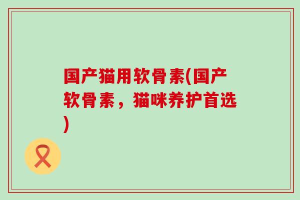 国产猫用软骨素(国产软骨素,猫咪养护首选) 国产猫用软骨素(国产软骨素,猫咪养护首选)